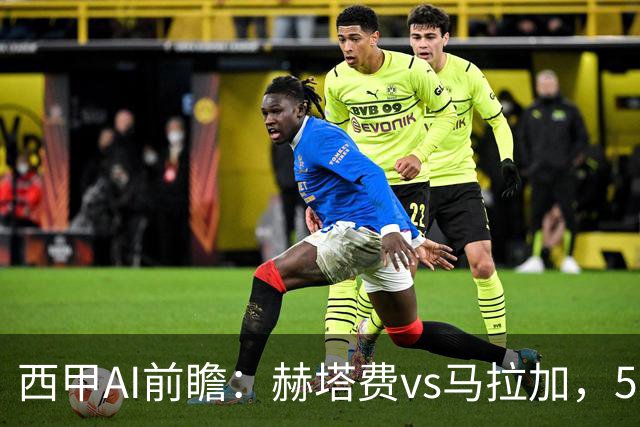 西甲AI前瞻：赫塔费vs马拉加，5轮只进3球的矛对还没开胡的盾